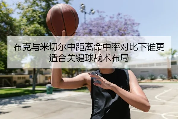 布克与米切尔中距离命中率对比下谁更适合关键球战术布局