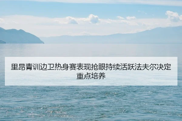 里昂青训边卫热身赛表现抢眼持续活跃法夫尔决定重点培养