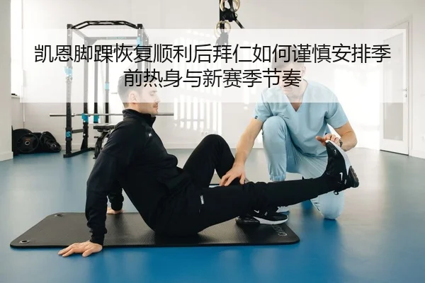 凯恩脚踝恢复顺利后拜仁如何谨慎安排季前热身与新赛季节奏